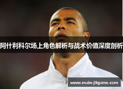 阿什利科尔场上角色解析与战术价值深度剖析 阿什利科尔场上角色解析与战术价值深度剖析