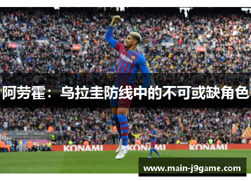 阿劳霍:乌拉圭防线中的不可或缺角色 阿劳霍:乌拉圭防线中的不可或缺角色