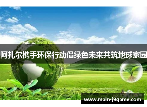 阿扎尔携手环保行动倡绿色未来共筑地球家园