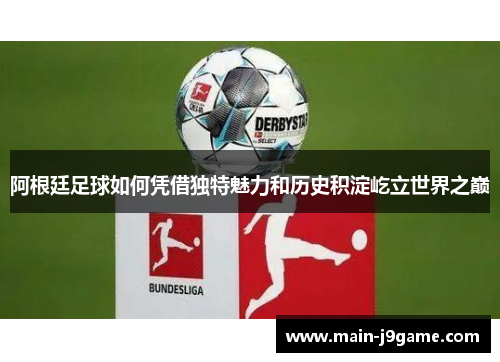 阿根廷足球如何凭借独特魅力和历史积淀屹立世界之巅 阿根廷足球如何凭借独特魅力和历史积淀屹立世界之巅