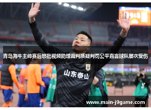 青岛海牛主帅赛后怒批视频助理裁判质疑判罚公平直言球队屡次受伤 青岛海牛主帅赛后怒批视频助理裁判质疑判罚公平直言球队屡次受伤