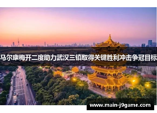 马尔康梅开二度助力武汉三镇取得关键胜利冲击争冠目标 马尔康梅开二度助力武汉三镇取得关键胜利冲击争冠目标